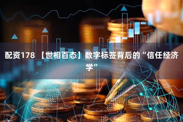 配资178 【世相百态】数字标签背后的“信任经济学”