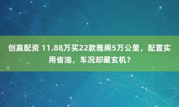 创赢配资 11.88万买22款雅阁5万公里，配置实用省油，车况却藏玄机？