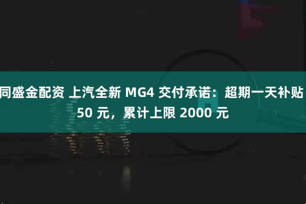 同盛金配资 上汽全新 MG4 交付承诺：超期一天补贴 50 元，累计上限 2000 元
