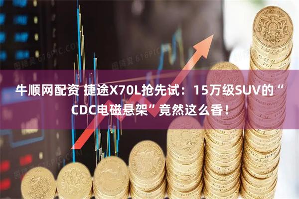 牛顺网配资 捷途X70L抢先试:15万级SUV的“CDC电磁悬架”竟然这么香!