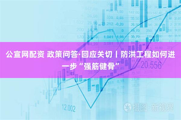 公宣网配资 政策问答·回应关切丨防洪工程如何进一步“强筋健骨”