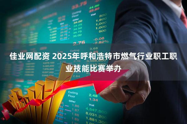 佳业网配资 2025年呼和浩特市燃气行业职工职业技能比赛举办