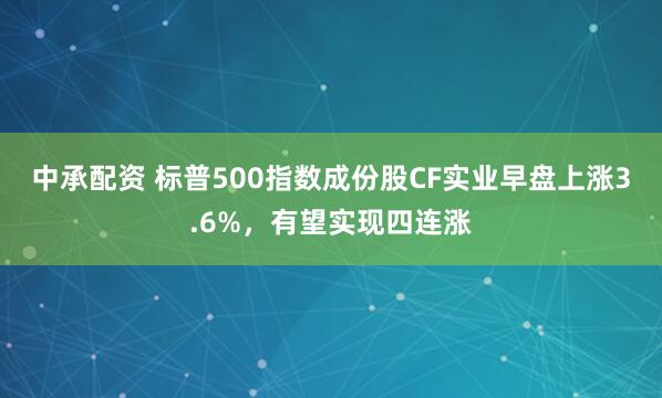 中承配资 标普500指数成份股CF实业早盘上涨3.6%，有望实现四连涨
