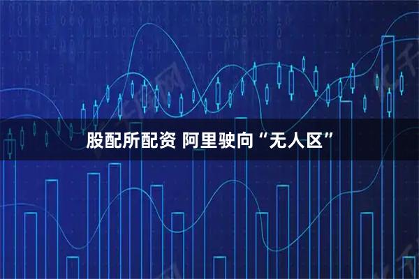 股配所配资 阿里驶向“无人区”
