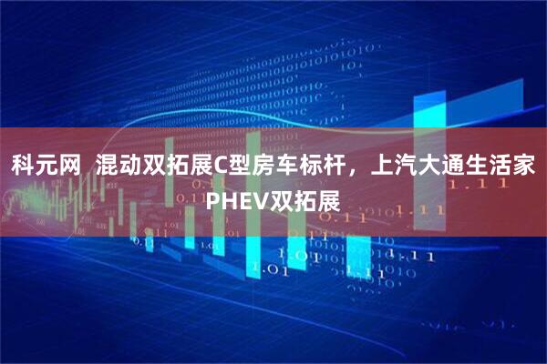 科元网  混动双拓展C型房车标杆，上汽大通生活家PHEV双拓展