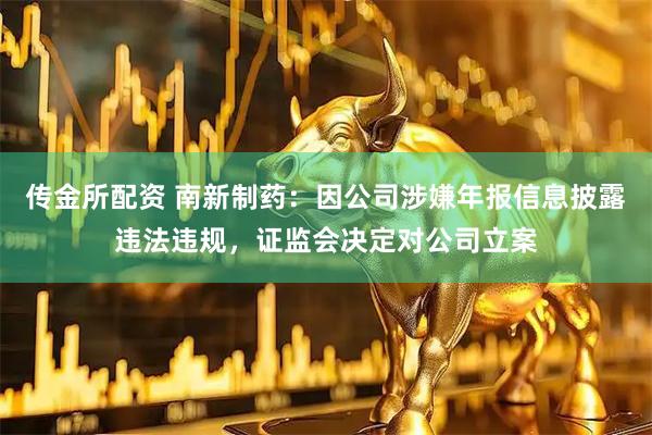 传金所配资 南新制药：因公司涉嫌年报信息披露违法违规，证监会决定对公司立案
