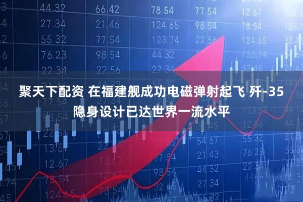 聚天下配资 在福建舰成功电磁弹射起飞 歼-35隐身设计已达世界一流水平