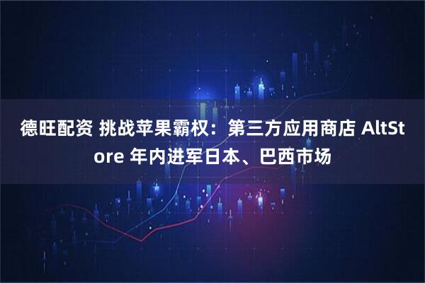 德旺配资 挑战苹果霸权：第三方应用商店 AltStore 年内进军日本、巴西市场