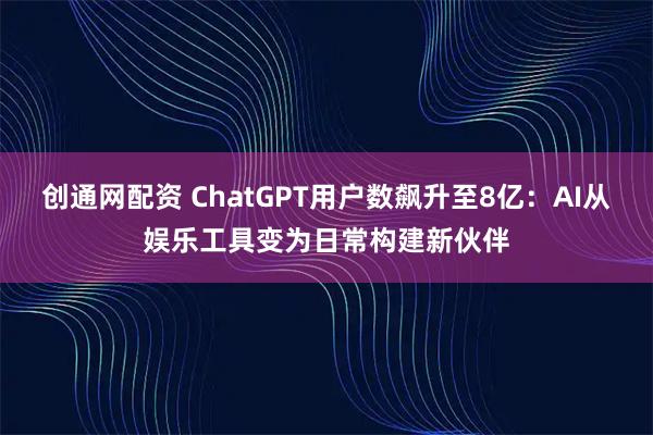 创通网配资 ChatGPT用户数飙升至8亿：AI从娱乐工具变为日常构建新伙伴