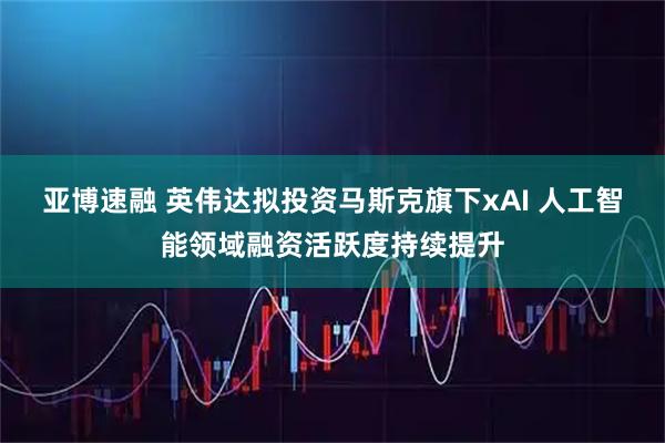 亚博速融 英伟达拟投资马斯克旗下xAI 人工智能领域融资活跃度持续提升