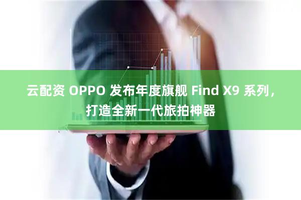 云配资 OPPO 发布年度旗舰 Find X9 系列，打造全新一代旅拍神器
