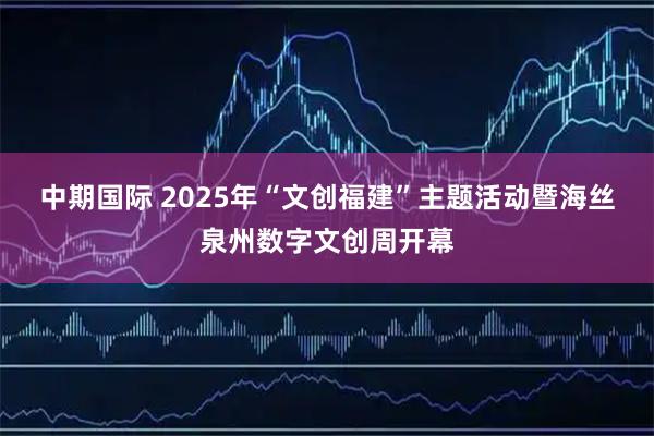 中期国际 2025年“文创福建”主题活动暨海丝泉州数字文创周开幕
