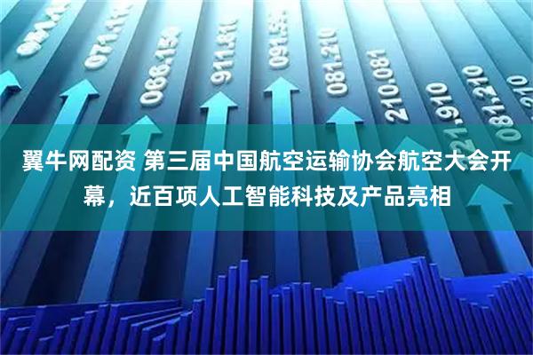 翼牛网配资 第三届中国航空运输协会航空大会开幕，近百项人工智能科技及产品亮相