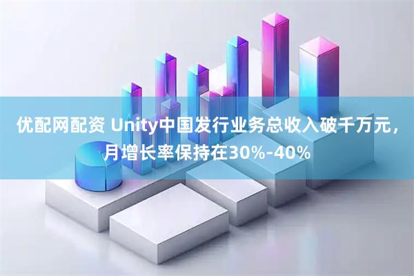 优配网配资 Unity中国发行业务总收入破千万元，月增长率保持在30%-40%