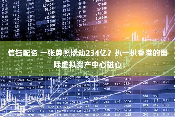 信钰配资 一张牌照撬动234亿？扒一扒香港的国际虚拟资产中心雄心