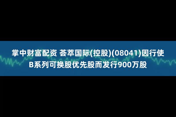 掌中财富配资 荟萃国际(控股)(08041)因行使B系列可换股优先股而发行900万股