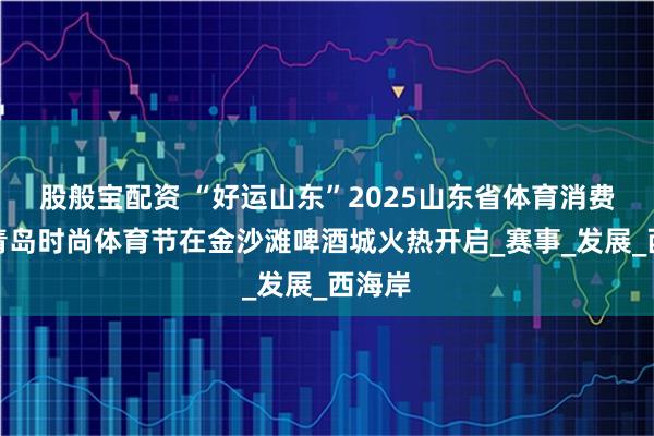 股般宝配资 “好运山东”2025山东省体育消费季暨青岛时尚体育节在金沙滩啤酒城火热开启_赛事_发展_西海岸