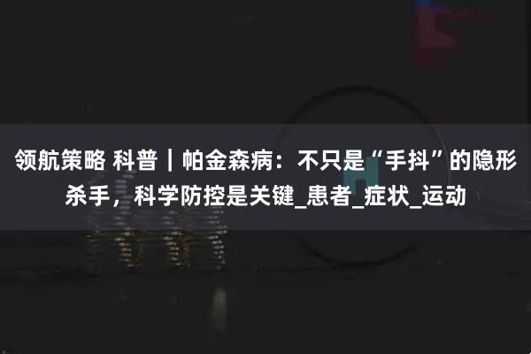 领航策略 科普｜帕金森病：不只是“手抖”的隐形杀手，科学防控是关键_患者_症状_运动