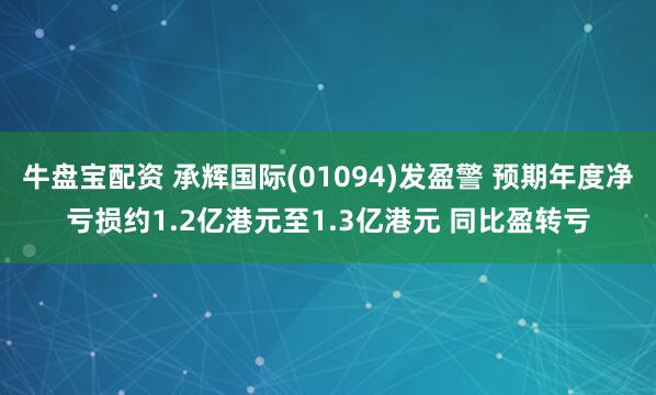 牛盘宝配资 承辉国际(01094)发盈警 预期年度净亏损约1.2亿港元至1.3亿港元 同比盈转亏