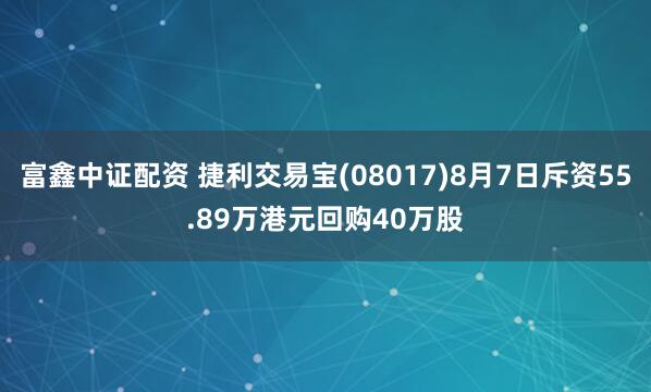 富鑫中证配资 捷利交易宝(08017)8月7日斥资55.89万港元回购40万股