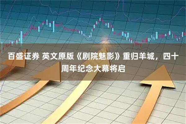 百盛证券 英文原版《剧院魅影》重归羊城，四十周年纪念大幕将启