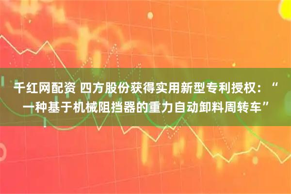 千红网配资 四方股份获得实用新型专利授权：“一种基于机械阻挡器的重力自动卸料周转车”