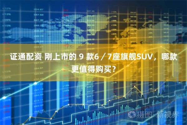 证通配资 刚上市的 9 款6／7座旗舰SUV，哪款更值得购买？