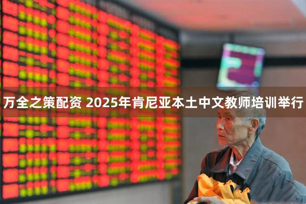 万全之策配资 2025年肯尼亚本土中文教师培训举行