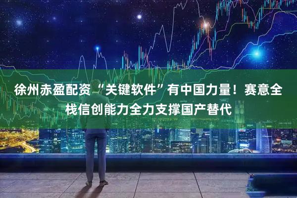 徐州赤盈配资 “关键软件”有中国力量！赛意全栈信创能力全力支撑国产替代