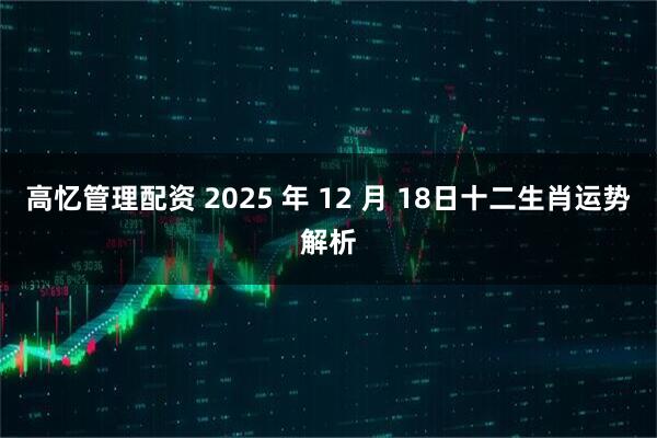 高忆管理配资 2025 年 12 月 18日十二生肖运势解析
