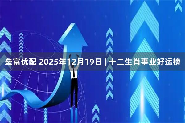 垒富优配 2025年12月19日 | 十二生肖事业好运榜