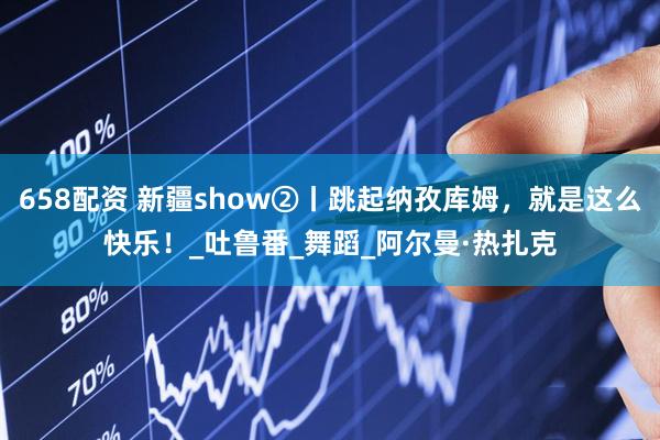 658配资 新疆show②丨跳起纳孜库姆，就是这么快乐！_吐鲁番_舞蹈_阿尔曼·热扎克