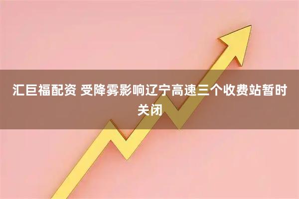汇巨福配资 受降雾影响辽宁高速三个收费站暂时关闭