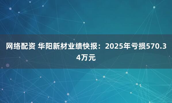 网络配资 华阳新材业绩快报：2025年亏损570.34万元