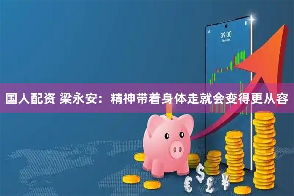 国人配资 梁永安：精神带着身体走就会变得更从容
